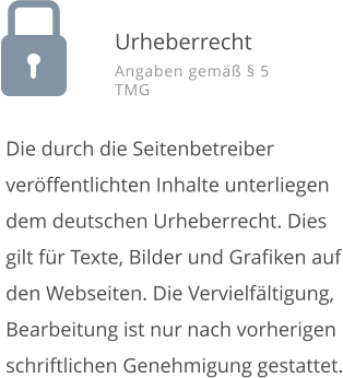 Die durch die Seitenbetreiber verffentlichten Inhalte unterliegen dem deutschen Urheberrecht. Dies gilt fr Texte, Bilder und Grafiken auf den Webseiten. Die Vervielfltigung, Bearbeitung ist nur nach vorherigen schriftlichen Genehmigung gestattet. Urheberrecht Angaben gem  5 TMG
