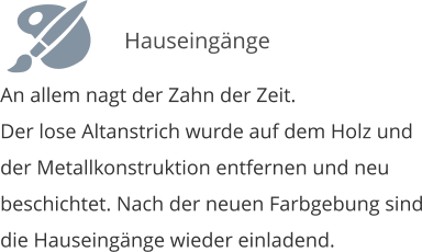 An allem nagt der Zahn der Zeit. Der lose Altanstrich wurde auf dem Holz und der Metallkonstruktion entfernen und neu beschichtet. Nach der neuen Farbgebung sind die Hauseingnge wieder einladend.   Hauseingnge
