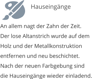 An allem nagt der Zahn der Zeit. Der lose Altanstrich wurde auf dem Holz und der Metallkonstruktion entfernen und neu beschichtet. Nach der neuen Farbgebung sind die Hauseingnge wieder einladend.   Hauseingnge