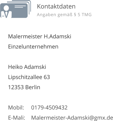 Malermeister H.Adamski Einzelunternehmen  Heiko Adamski Lipschitzallee 63 12353 Berlin  Mobil:	0179-4509432 E-Mali:	Malermeister-Adamski@gmx.de  Kontaktdaten Angaben gem�� � 5 TMG